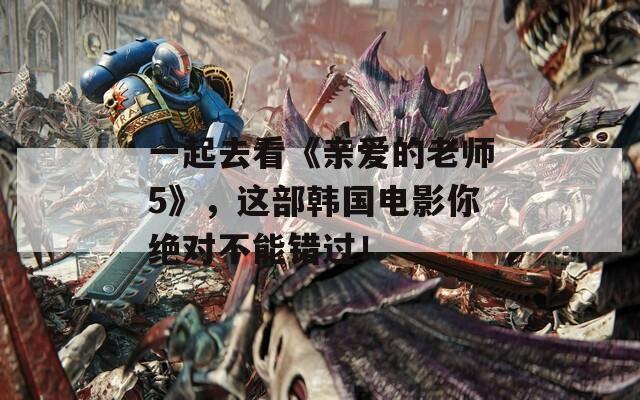 一起去看《親愛的老師5》，這部韓國電影你絕對不能錯過！