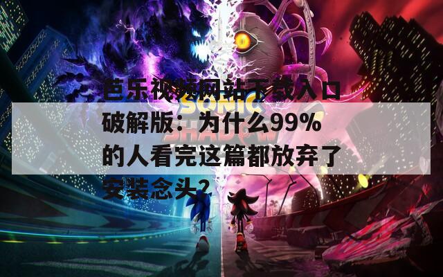 芭樂視頻網站下載入口破解版：為什么99%的人看完這篇都放棄了安裝念頭？