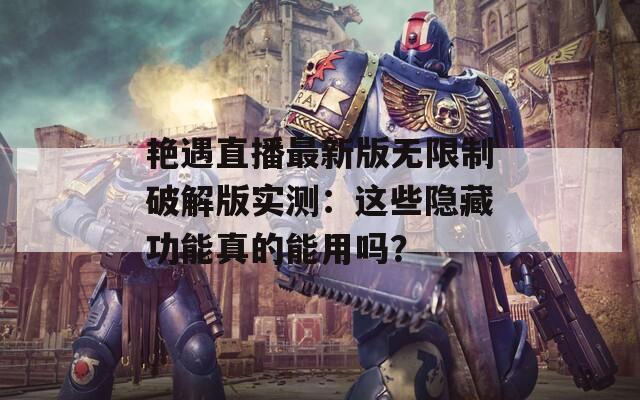 艷遇直播最新版無限制破解版實測：這些隱藏功能真的能用嗎？
