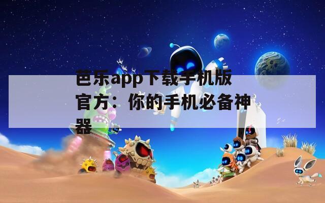 芭樂app下載手機版官方：你的手機必備神器