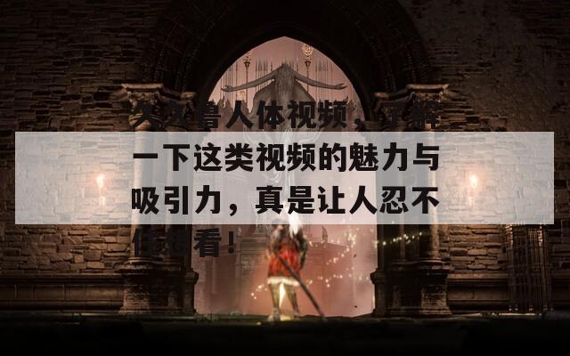 久久魯人體視頻，了解一下這類視頻的魅力與吸引力，真是讓人忍不住想看！