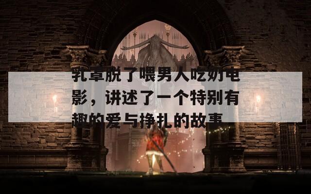 乳罩脫了喂男人吃奶電影，講述了一個特別有趣的愛與掙扎的故事