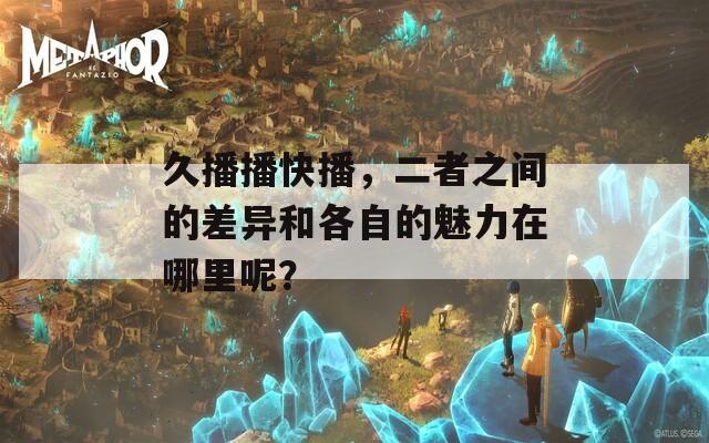 久播播快播，二者之間的差異和各自的魅力在哪里呢？