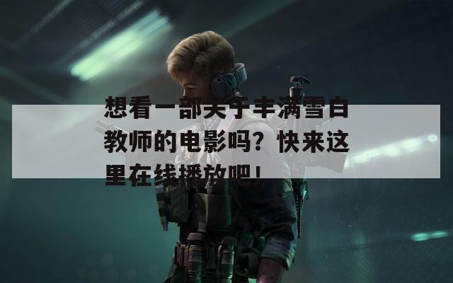 想看一部關于豐滿雪白教師的電影嗎？快來這里在線播放吧！