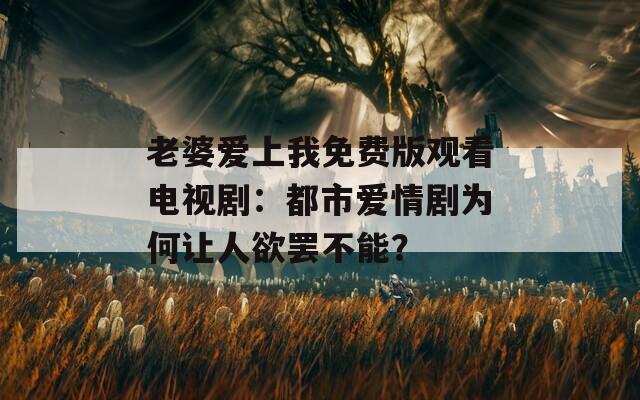 老婆愛上我免費版觀看電視劇：都市愛情劇為何讓人欲罷不能？