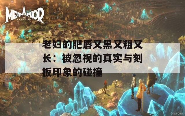 老婦的肥唇又黑又粗又長：被忽視的真實與刻板印象的碰撞