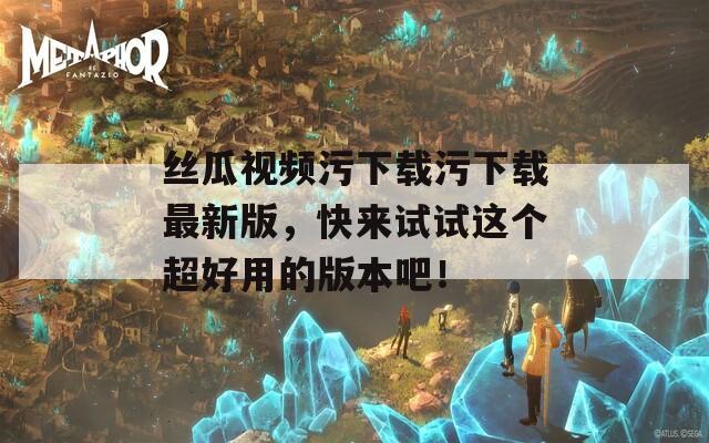 絲瓜視頻污下載污下載最新版，快來(lái)試試這個(gè)超好用的版本吧！