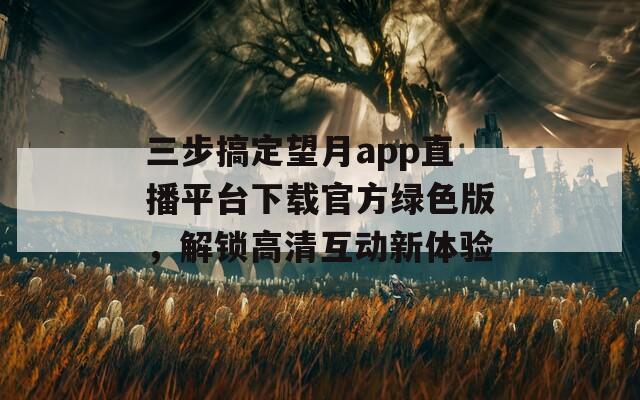 三步搞定望月app直播平臺下載官方綠色版，解鎖高清互動新體驗