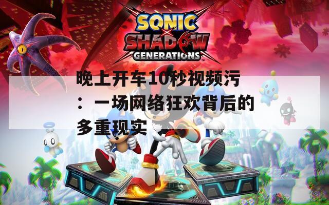 晚上開車10秒視頻污：一場網絡狂歡背后的多重現實
