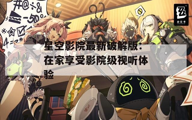 星空影院最新破解版：在家享受影院級視聽體驗