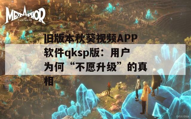 舊版本秋葵視頻APP軟件qksp版：用戶為何“不愿升級(jí)”的真相