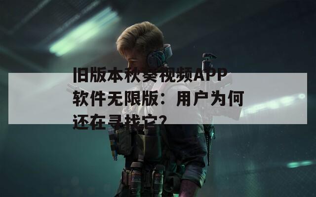 舊版本秋葵視頻APP軟件無限版：用戶為何還在尋找它？