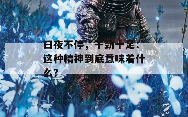 日夜不停，干勁十足：這種精神到底意味著什么？
