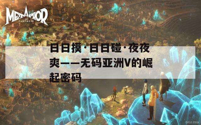 日日摸·日日碰·夜夜爽——無碼亞洲V的崛起密碼