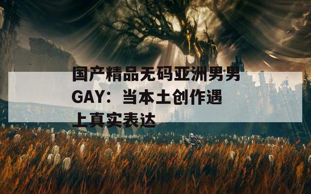 國產(chǎn)精品無碼亞洲男男GAY：當(dāng)本土創(chuàng)作遇上真實(shí)表達(dá)