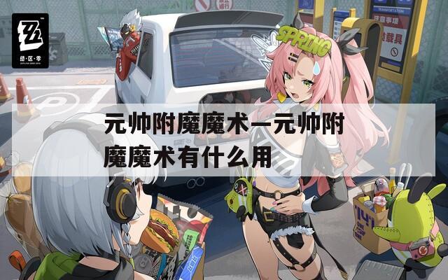 元帥附魔魔術(shù)—元帥附魔魔術(shù)有什么用