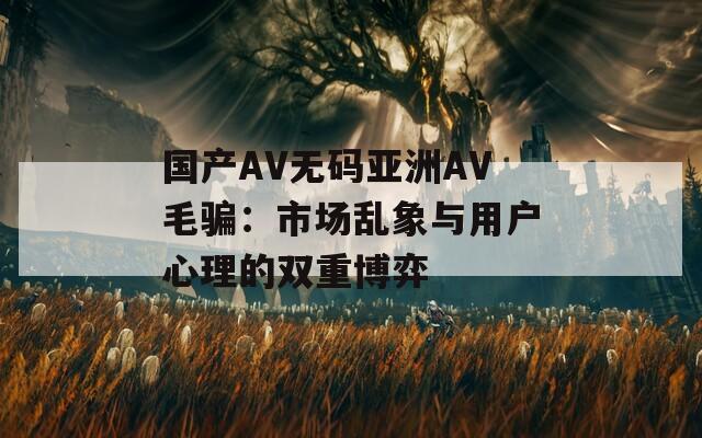 國產AV無碼亞洲AV毛騙：市場亂象與用戶心理的雙重博弈