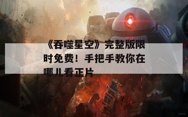 《吞噬星空》完整版限時免費！手把手教你在哪兒看正片