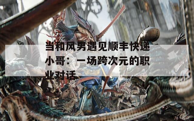 當和風男遇見順豐快遞小哥：一場跨次元的職業對話