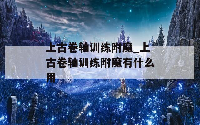 上古卷軸訓練附魔_上古卷軸訓練附魔有什么用