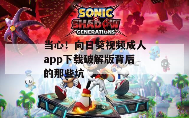當(dāng)心！向日葵視頻成人app下載破解版背后的那些坑