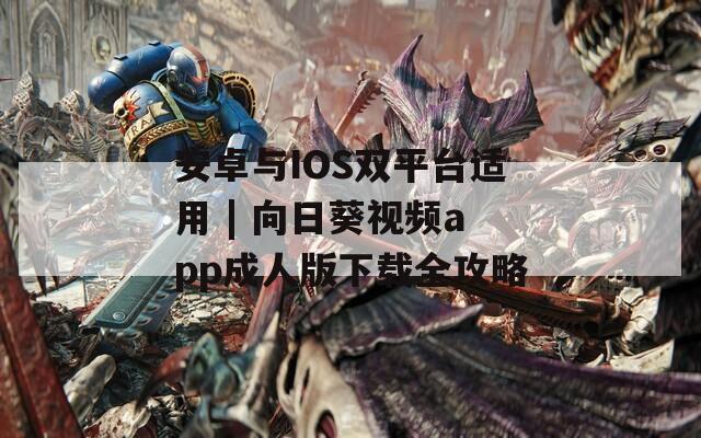 安卓與IOS雙平臺適用 | 向日葵視頻app成人版下載全攻略