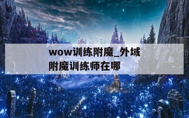 wow訓練附魔_外域附魔訓練師在哪
