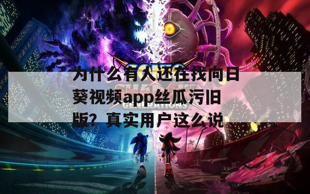 為什么有人還在找向日葵視頻app絲瓜污舊版？真實用戶這么說