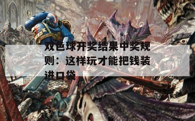 雙色球開獎結(jié)果中獎規(guī)則：這樣玩才能把錢裝進口袋