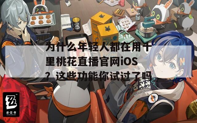 為什么年輕人都在用十里桃花直播官網iOS？這些功能你試過了嗎