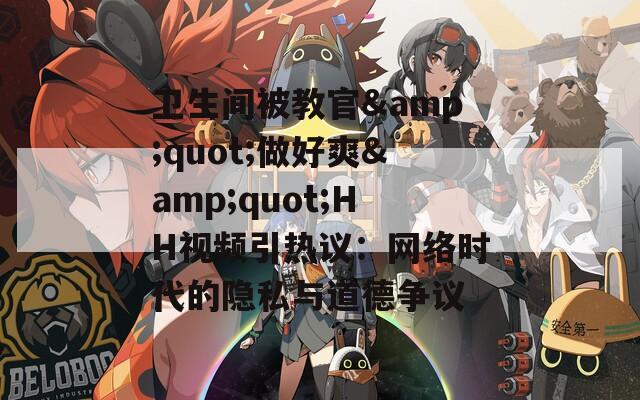 衛(wèi)生間被教官&quot;做好爽&quot;HH視頻引熱議：網絡時代的隱私與道德爭議