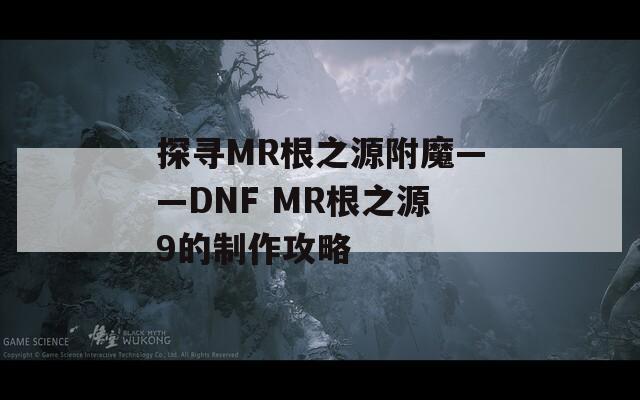 探尋MR根之源附魔——DNF MR根之源9的制作攻略