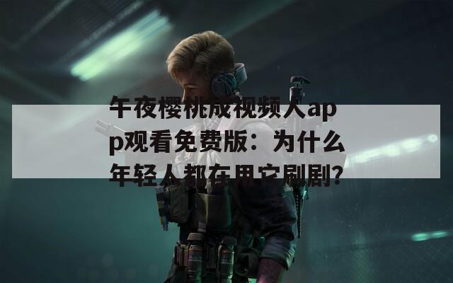 午夜櫻桃成視頻人app觀看免費版：為什么年輕人都在用它刷劇？