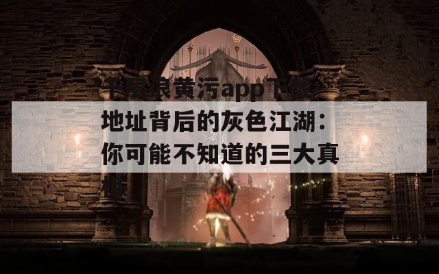 千層浪黃污app下載地址背后的灰色江湖：你可能不知道的三大真相