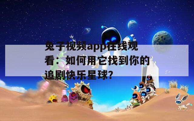 兔子視頻app在線觀看：如何用它找到你的追劇快樂星球？
