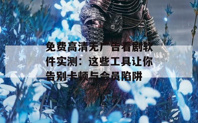 免費高清無廣告看劇軟件實測：這些工具讓你告別卡頓與會員陷阱