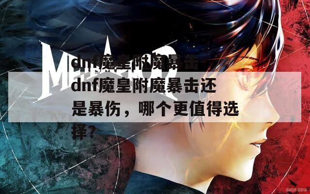 dnf魔皇附魔暴擊-dnf魔皇附魔暴擊還是暴傷，哪個更值得選擇？