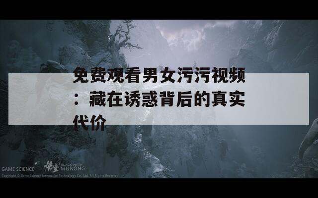 免費(fèi)觀看男女污污視頻：藏在誘惑背后的真實(shí)代價(jià)