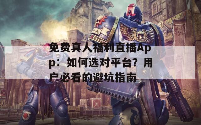 免費真人福利直播App：如何選對平臺？用戶必看的避坑指南