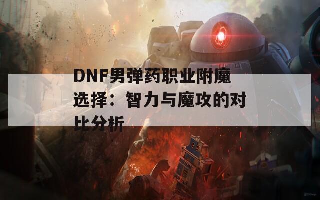 DNF男彈藥職業(yè)附魔選擇：智力與魔攻的對比分析