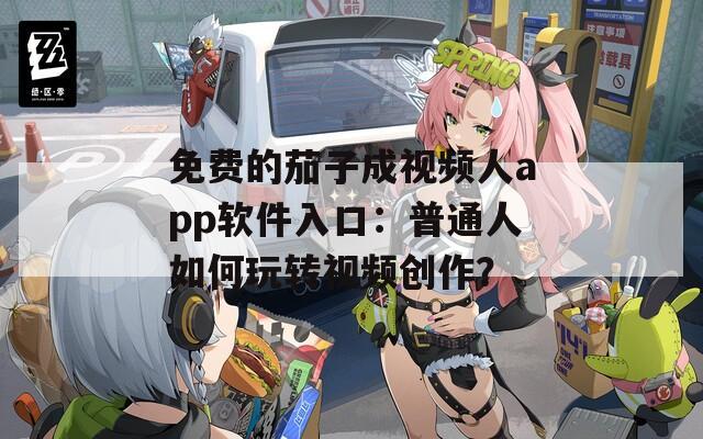 免費的茄子成視頻人app軟件入口：普通人如何玩轉視頻創作？