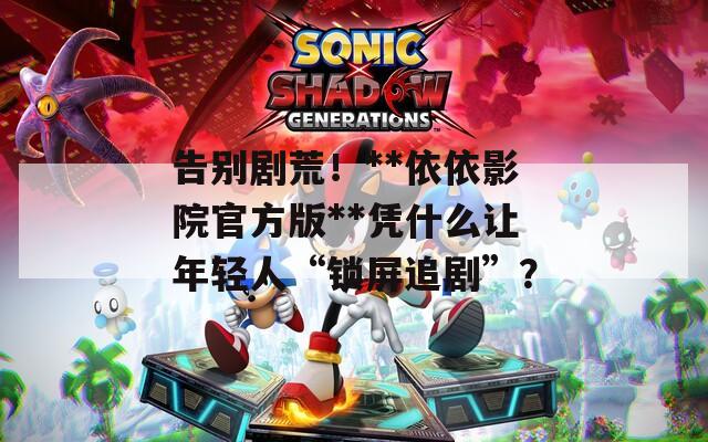 告別劇荒！**依依影院官方版**憑什么讓年輕人“鎖屏追劇”？