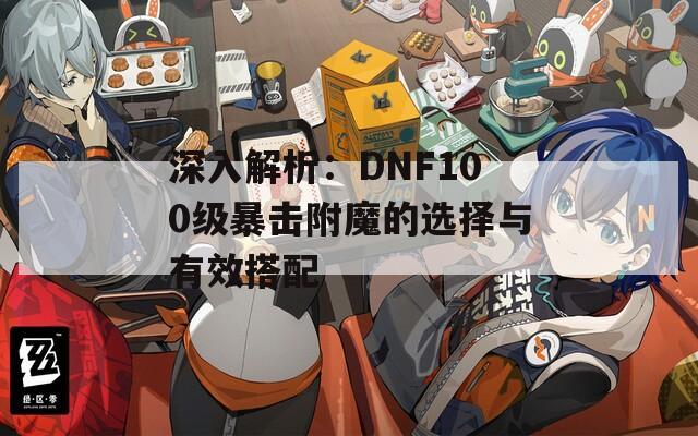 深入解析：DNF100級暴擊附魔的選擇與有效搭配