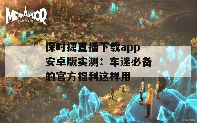 保時捷直播下載app安卓版實測：車迷必備的官方福利這樣用