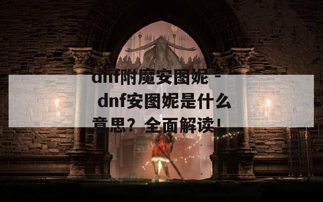 dnf附魔安圖妮 - dnf安圖妮是什么意思？全面解讀！