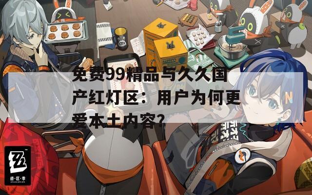 免費99精品與久久國產(chǎn)紅燈區(qū)：用戶為何更愛本土內(nèi)容？