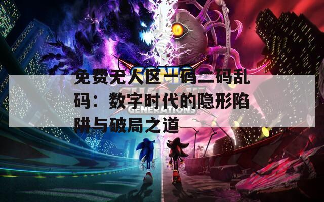 免費無人區一碼二碼亂碼：數字時代的隱形陷阱與破局之道