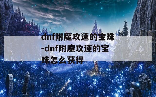 dnf附魔攻速的寶珠-dnf附魔攻速的寶珠怎么獲得