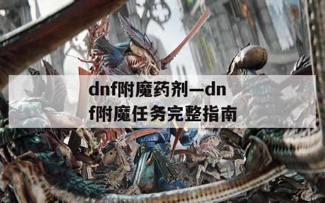 dnf附魔藥劑—dnf附魔任務完整指南