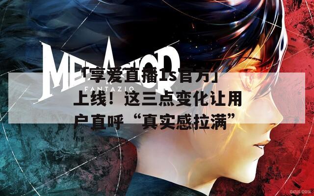 「享愛直播1s官方」上線！這三點變化讓用戶直呼“真實感拉滿”